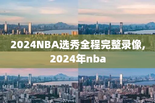2024NBA选秀全程完整录像,2024年nba