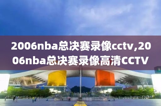 2006nba总决赛录像cctv,2006nba总决赛录像高清CCTV