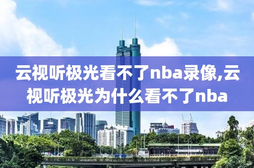 云视听极光看不了nba录像,云视听极光为什么看不了nba