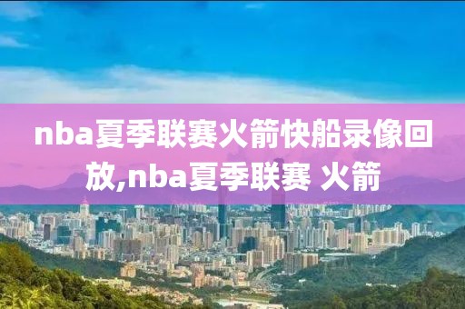 nba夏季联赛火箭快船录像回放,nba夏季联赛 火箭