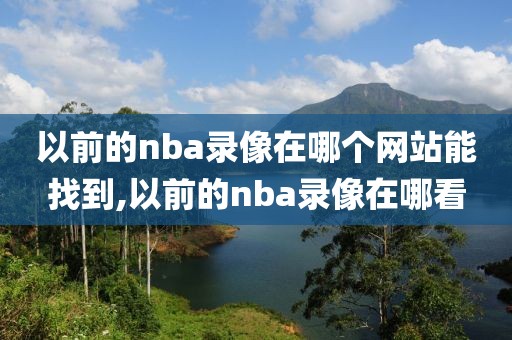 以前的nba录像在哪个网站能找到,以前的nba录像在哪看