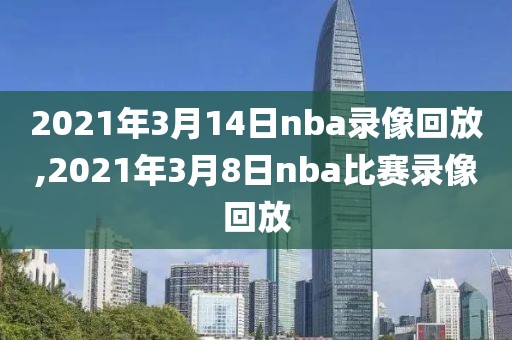 2021年3月14日nba录像回放,2021年3月8日nba比赛录像回放