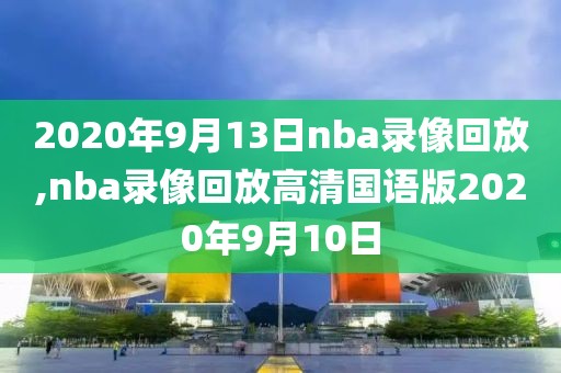 2020年9月13日nba录像回放,nba录像回放高清国语版2020年9月10日