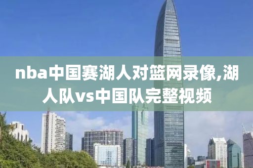 nba中国赛湖人对篮网录像,湖人队vs中国队完整视频