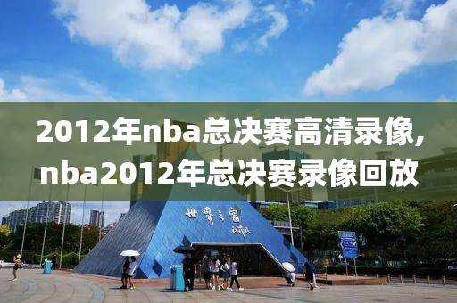 2012年nba总决赛高清录像,nba2012年总决赛录像回放