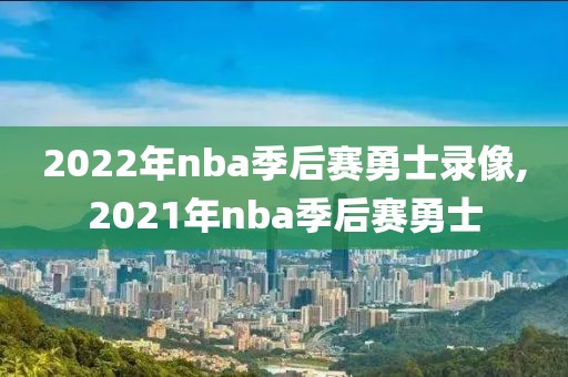 2022年nba季后赛勇士录像,2021年nba季后赛勇士