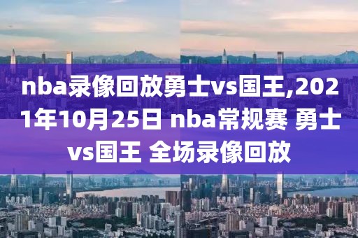 nba录像回放勇士vs国王,2021年10月25日 nba常规赛 勇士vs国王 全场录像回放