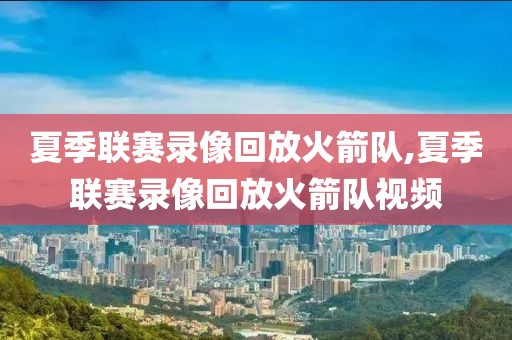 夏季联赛录像回放火箭队,夏季联赛录像回放火箭队视频