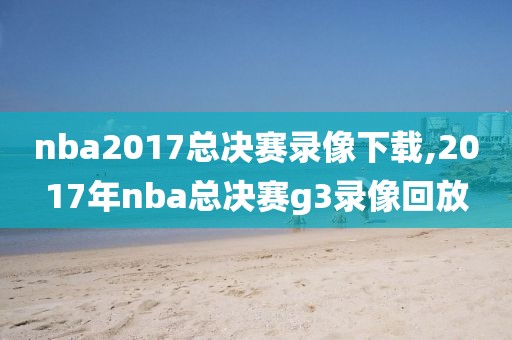 nba2017总决赛录像下载,2017年nba总决赛g3录像回放