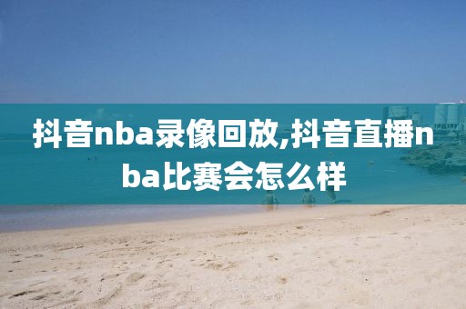 抖音nba录像回放,抖音直播nba比赛会怎么样