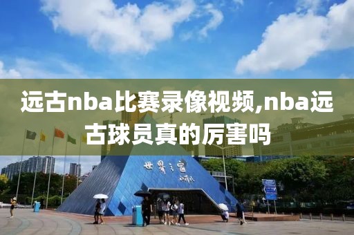 远古nba比赛录像视频,nba远古球员真的厉害吗