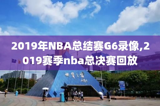 2019年NBA总结赛G6录像,2019赛季nba总决赛回放