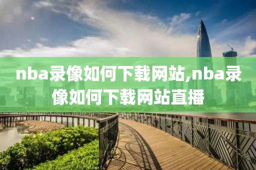 nba录像如何下载网站,nba录像如何下载网站直播