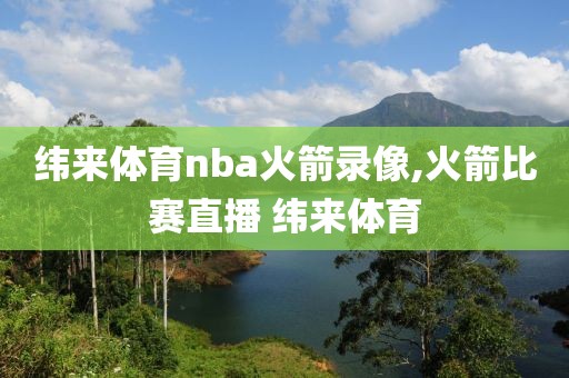 纬来体育nba火箭录像,火箭比赛直播 纬来体育