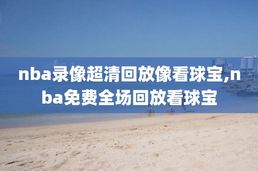 nba录像超清回放像看球宝,nba免费全场回放看球宝