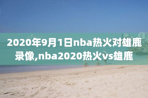 2020年9月1日nba热火对雄鹿录像,nba2020热火vs雄鹿