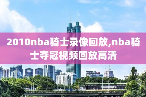 2010nba骑士录像回放,nba骑士夺冠视频回放高清