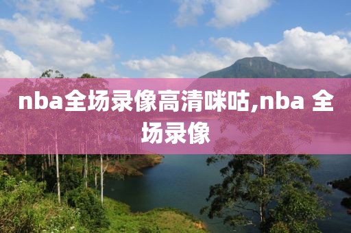 nba全场录像高清咪咕,nba 全场录像