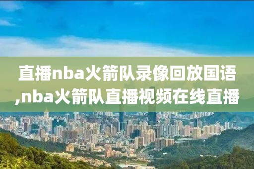 直播nba火箭队录像回放国语,nba火箭队直播视频在线直播