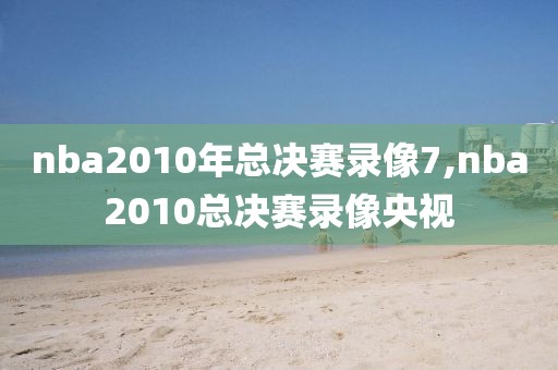nba2010年总决赛录像7,nba2010总决赛录像央视
