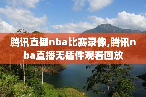 腾讯直播nba比赛录像,腾讯nba直播无插件观看回放