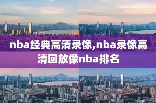 nba经典高清录像,nba录像高清回放像nba排名
