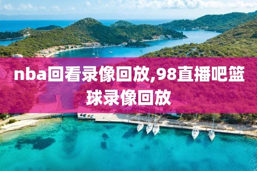 nba回看录像回放,98直播吧篮球录像回放