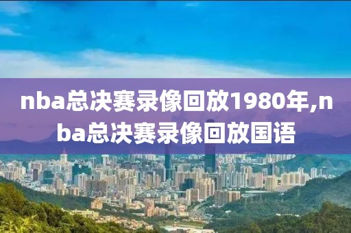 nba总决赛录像回放1980年,nba总决赛录像回放国语