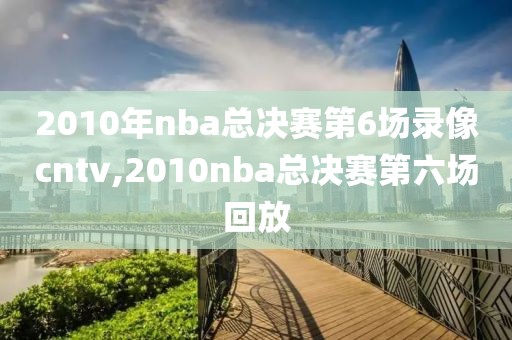 2010年nba总决赛第6场录像cntv,2010nba总决赛第六场回放