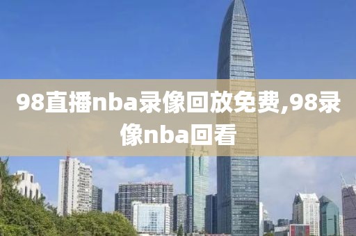 98直播nba录像回放免费,98录像nba回看
