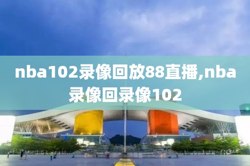 nba102录像回放88直播,nba录像回录像102