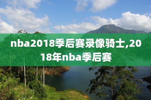 nba2018季后赛录像骑士,2018年nba季后赛