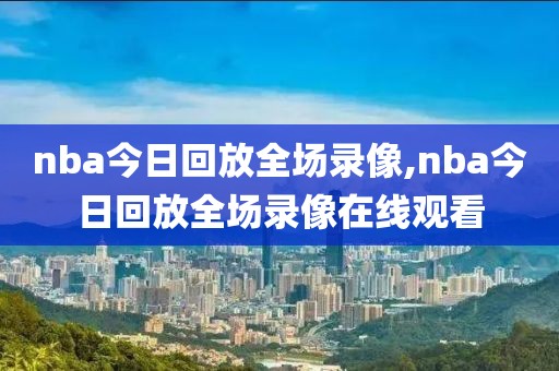 nba今日回放全场录像,nba今日回放全场录像在线观看
