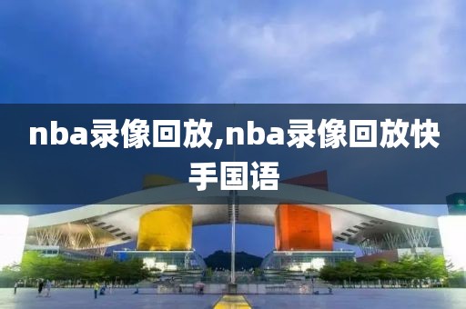 nba录像回放,nba录像回放快手国语