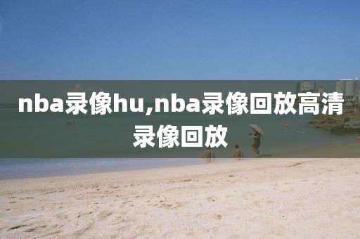 nba录像hu,nba录像回放高清录像回放