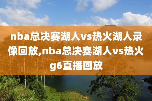 nba总决赛湖人vs热火湖人录像回放,nba总决赛湖人vs热火g6直播回放