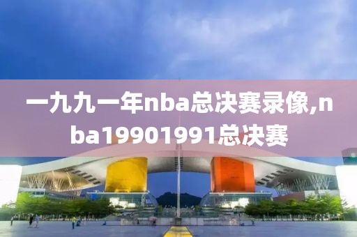 一九九一年nba总决赛录像,nba19901991总决赛