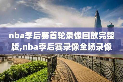 nba季后赛首轮录像回放完整版,nba季后赛录像全场录像