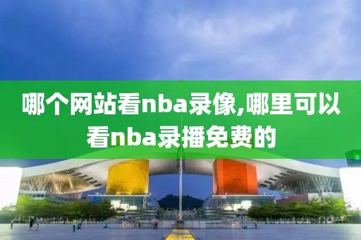哪个网站看nba录像,哪里可以看nba录播免费的