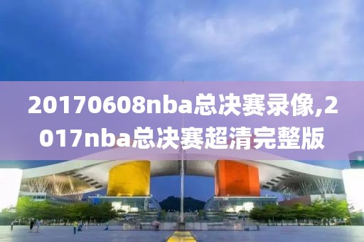 20170608nba总决赛录像,2017nba总决赛超清完整版