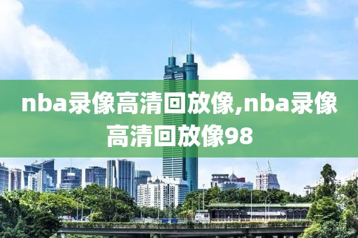 nba录像高清回放像,nba录像高清回放像98