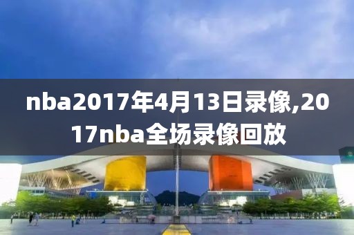 nba2017年4月13日录像,2017nba全场录像回放