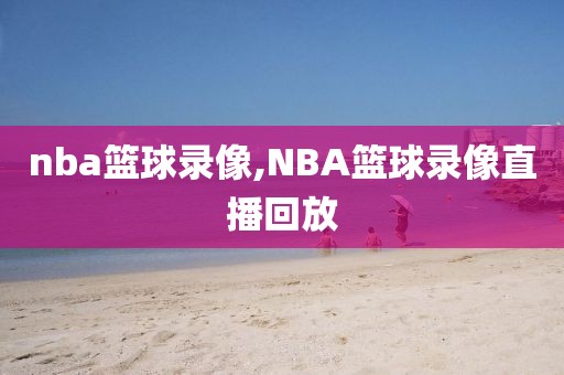 nba篮球录像,NBA篮球录像直播回放