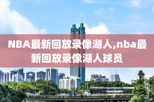 NBA最新回放录像湖人,nba最新回放录像湖人球员