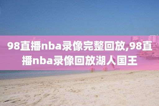 98直播nba录像完整回放,98直播nba录像回放湖人国王