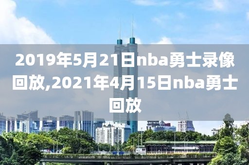 2019年5月21日nba勇士录像回放,2021年4月15日nba勇士回放