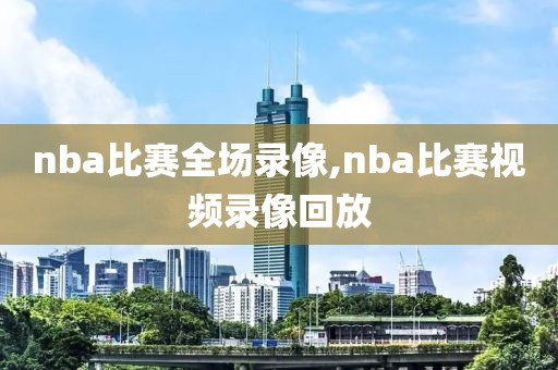 nba比赛全场录像,nba比赛视频录像回放