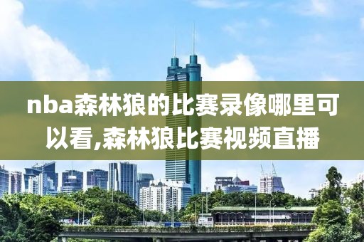 nba森林狼的比赛录像哪里可以看,森林狼比赛视频直播