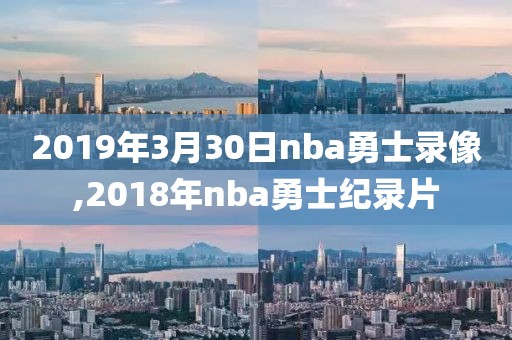 2019年3月30日nba勇士录像,2018年nba勇士纪录片