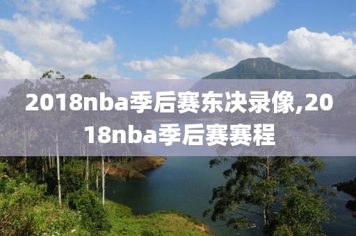 2018nba季后赛东决录像,2018nba季后赛赛程